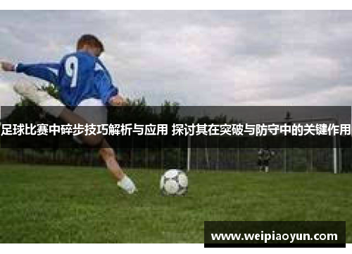 足球比赛中碎步技巧解析与应用 探讨其在突破与防守中的关键作用