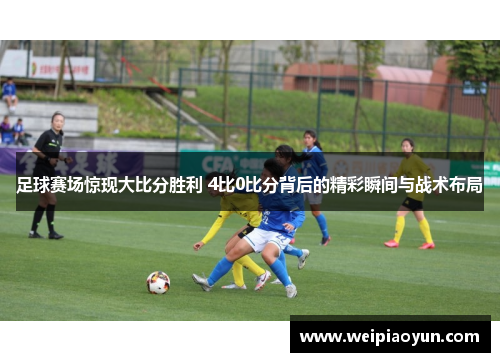 足球赛场惊现大比分胜利 4比0比分背后的精彩瞬间与战术布局