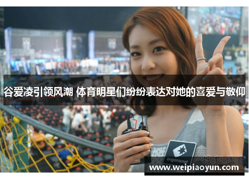 谷爱凌引领风潮 体育明星们纷纷表达对她的喜爱与敬仰