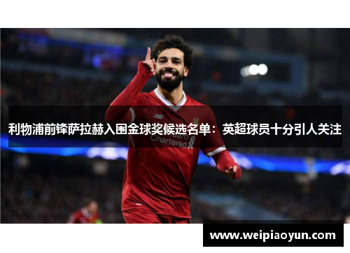 利物浦前锋萨拉赫入围金球奖候选名单：英超球员十分引人关注