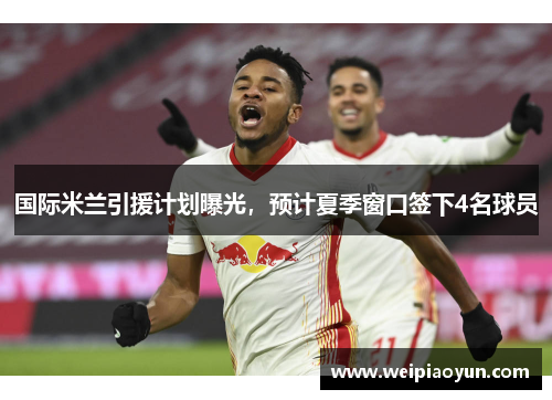 国际米兰引援计划曝光，预计夏季窗口签下4名球员