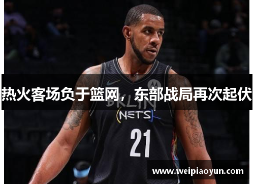 热火客场负于篮网，东部战局再次起伏